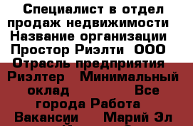 Специалист в отдел продаж недвижимости › Название организации ­ Простор-Риэлти, ООО › Отрасль предприятия ­ Риэлтер › Минимальный оклад ­ 140 000 - Все города Работа » Вакансии   . Марий Эл респ.,Йошкар-Ола г.